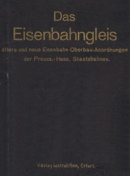 Das Eisenbahngleis. Ältere und neue Eisenbahn-Oberbau-Anordnungen der Preuss.-Hess. Staatsbahnen. Für den Handgebrauch zusammengestellt