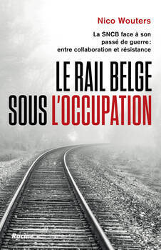 Le Rail belge sous l'Occupation. La SNCB face à son passé de guerre : entre collaboration et résistance