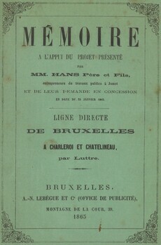 Memoire à l'appui du projet présenté par MM. Hans père et fils, entrepreneurs de travaux publics à Jumet et de leur demande en concession en date du 24 janvier 1865. Ligne directe de Bruxelles à Charleroi et Chatelineau par Luttre