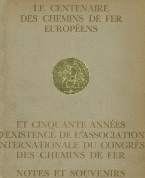 Le centenaire des chemins de fer europeens et cinquante années d'existence de l'Association internationale du Congrès des Chemins de fer. Notes et souvenirs