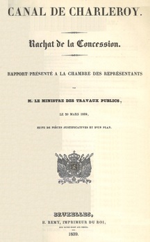 Canal de Charleroy. Rachat de la concession. Rapport présenté à la Chambre des Représentants par M. le Ministre des Travaux publics, le 20 mars 1839, suivi de pièces justificatives et d'un plan
